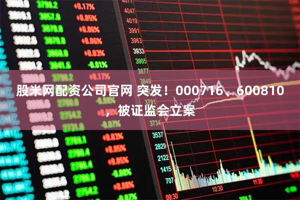 股米网配资公司官网 突发！000716、600810，被证监会立案