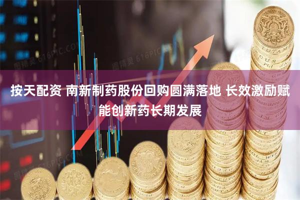 按天配资 南新制药股份回购圆满落地 长效激励赋能创新药长期发展