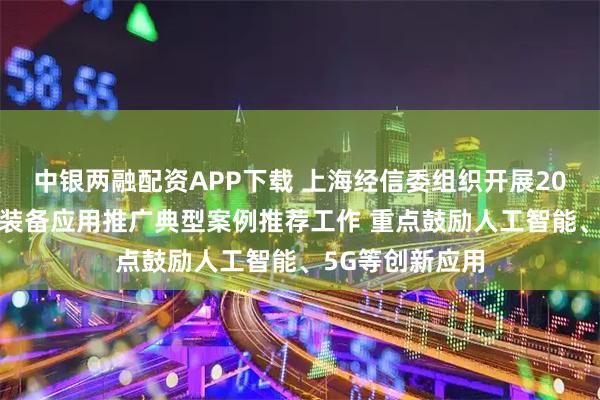 中银两融配资APP下载 上海经信委组织开展2026年安全应急装备应用推广典型案例推荐工作 重点鼓励人工智能、5G等创新应用