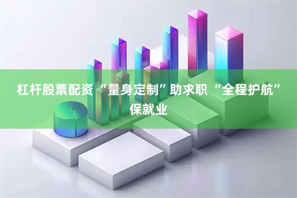 杠杆股票配资 “量身定制”助求职 “全程护航”保就业